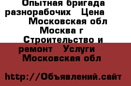 Опытная бригада разнорабочих › Цена ­ 1 500 - Московская обл., Москва г. Строительство и ремонт » Услуги   . Московская обл.